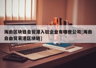 海南区块链自贸港入驻企业有哪些公司[海南自由贸易港区块链]