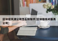 区块链天津公司怎么样知乎[区块链技术服务公司]