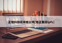 正链科技区块链公司[链正集团ipfs]