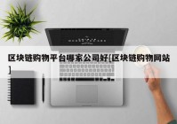 区块链购物平台哪家公司好[区块链购物网站]