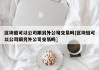 区块链可以公司跟另外公司交易吗[区块链可以公司跟另外公司交易吗]