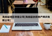 海南超球区块链公司[海南超创房地产顾问有限公司]