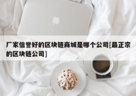 厂家信誉好的区块链商城是哪个公司[最正宗的区块链公司]