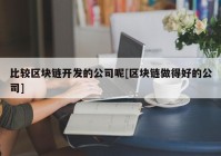 比较区块链开发的公司呢[区块链做得好的公司]