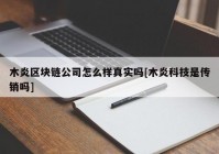 木炎区块链公司怎么样真实吗[木炎科技是传销吗]