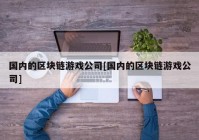 国内的区块链游戏公司[国内的区块链游戏公司]