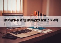 区块链的a股公司[区块链龙头企业上市公司]