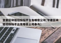 甘肃区块链招投标平台有哪些公司[甘肃区块链招投标平台有哪些公司参与]