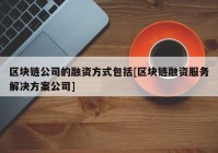 区块链公司的融资方式包括[区块链融资服务解决方案公司]