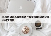 区块链公司具备哪些条件和资质[区块链公司的经营范围]