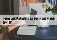 中国出口区块链公司排名[中国产业区块链企业50强]