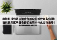 趣链科技和区块链合作的公司叫什么名称[趣链科技和区块链合作的公司叫什么名称来着]