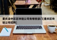 重庆渝中区区块链公司有哪些部门[重庆区块链公司招聘]