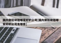 国内做区块链哪家好的公司[国内做区块链哪家好的公司有哪些]