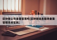 区块链公司备案容易吗[区块链信息服务备案管理系统官网]