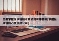 主要掌握区块链技术的公司有哪些呢[掌握区块链核心技术的公司]