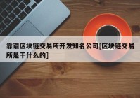 靠谱区块链交易所开发知名公司[区块链交易所是干什么的]