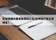 区块链国内最有前景的公司[区块链行业公司排名]