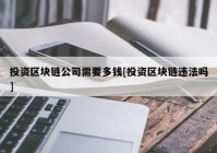 投资区块链公司需要多钱[投资区块链违法吗]